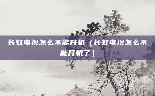 长虹电视怎么不能开机（长虹电视怎么不能开机了）