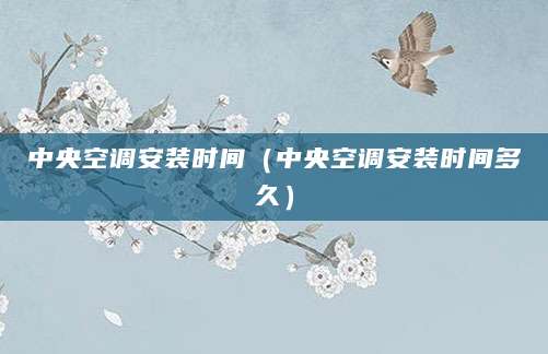 中央空调安装时间(中央空调安装时间多久)