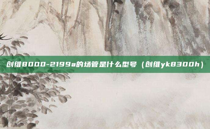创维8000-2199a的场管是什么型号(创维yk8300h)