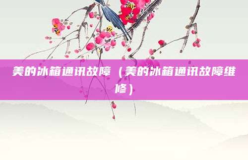 美的冰箱通讯故障(美的冰箱通讯故障维修)