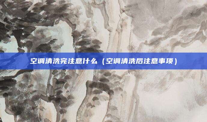 空调清洗完注意什么（空调清洗后注意事项）