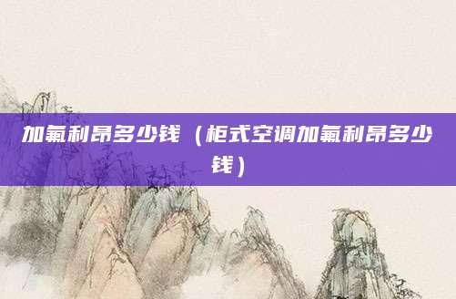 加氟利昂多少钱(柜式空调加氟利昂多少钱)