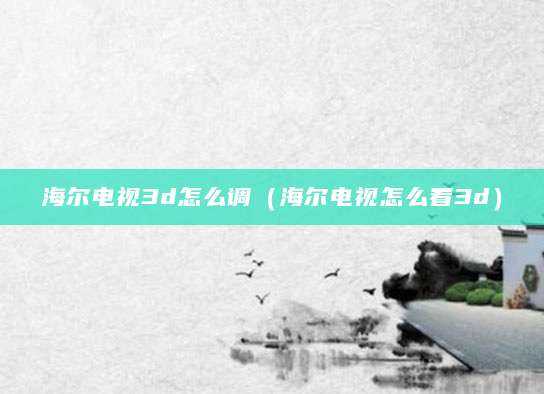 海尔电视3d怎么调（海尔电视怎么看3d）