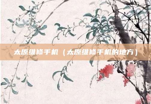 太原维修手机（太原维修手机的地方）