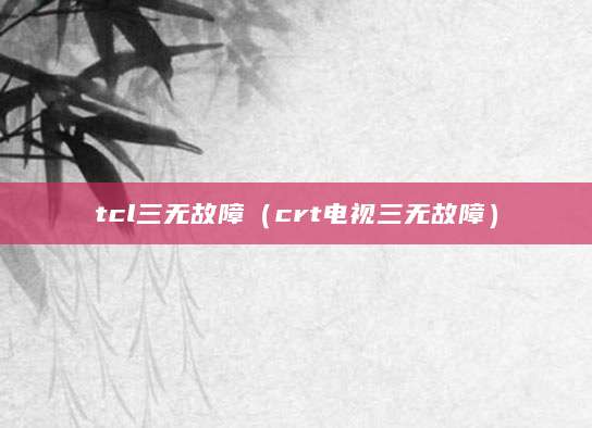 tcl三无故障（crt电视三无故障）