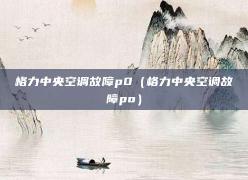 格力中央空调故障p0（格力中央空调故障po）