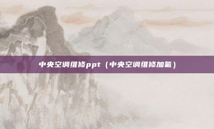 中央空调维修ppt（中央空调维修加氟）