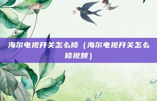 海尔电视开关怎么修（海尔电视开关怎么修视频）