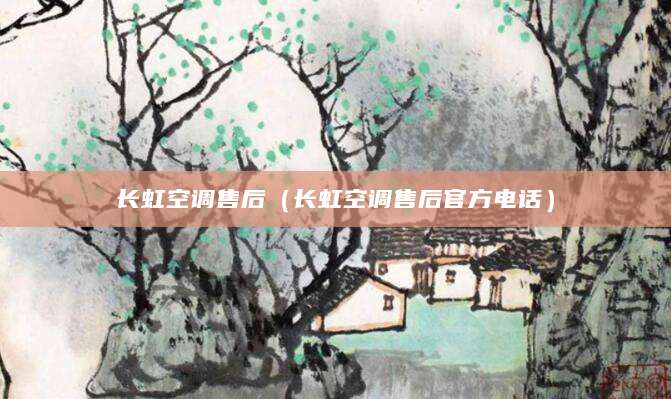 长虹空调售后（长虹空调售后官方电话）