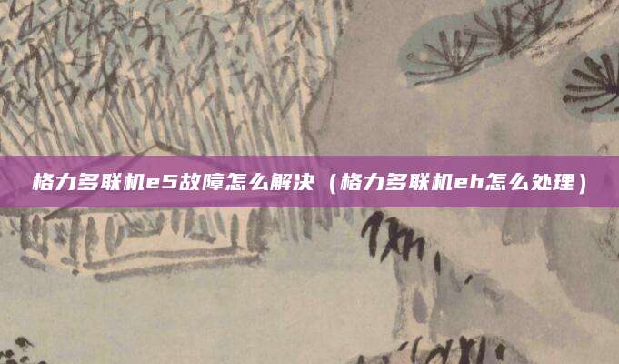 格力多联机e5故障怎么解决（格力多联机eh怎么处理）