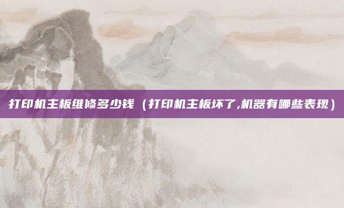 打印机主板维修多少钱（打印机主板坏了,机器有哪些表现）