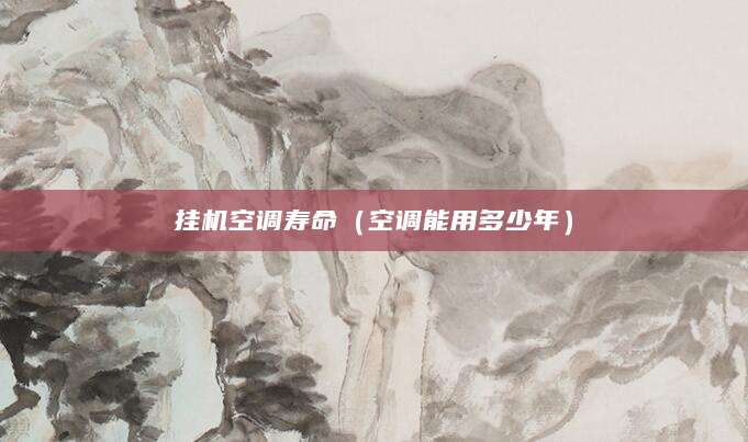 挂机空调寿命（空调能用多少年）
