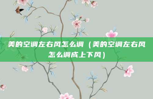 美的空调左右风怎么调（美的空调左右风怎么调成上下风）