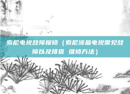 索尼电视故障报修（索尼液晶电视常见故障以及排查 维修方法）