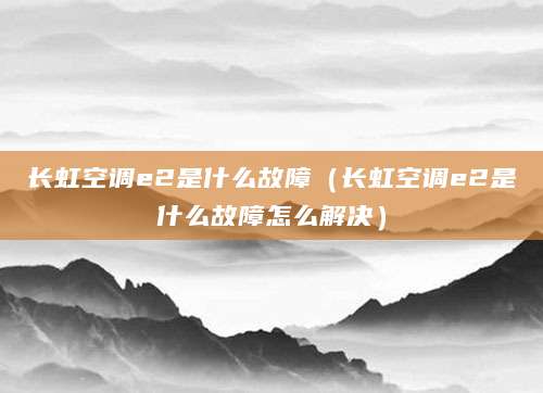 长虹空调e2是什么故障(长虹空调e2是什么故障怎么解决)