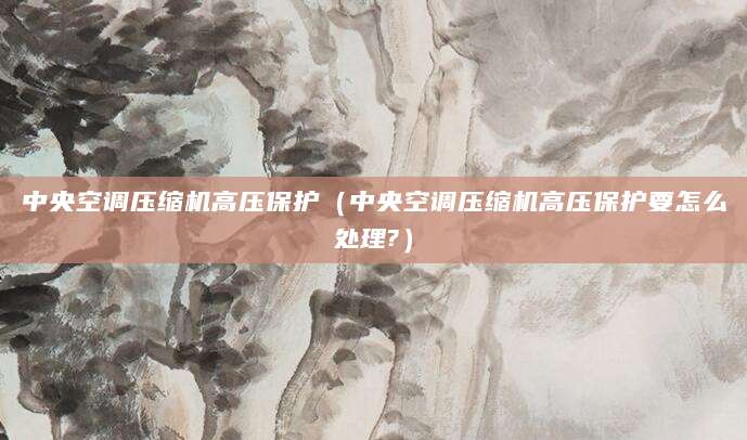 中央空调压缩机高压保护（中央空调压缩机高压保护要怎么处理?）