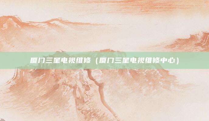 厦门三星电视维修（厦门三星电视维修中心）