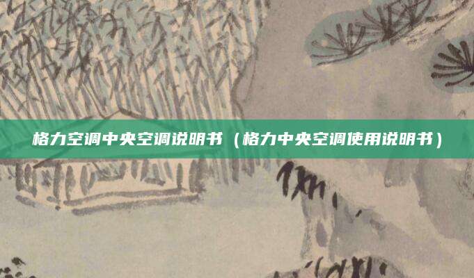 格力空调中央空调说明书（格力中央空调使用说明书）
