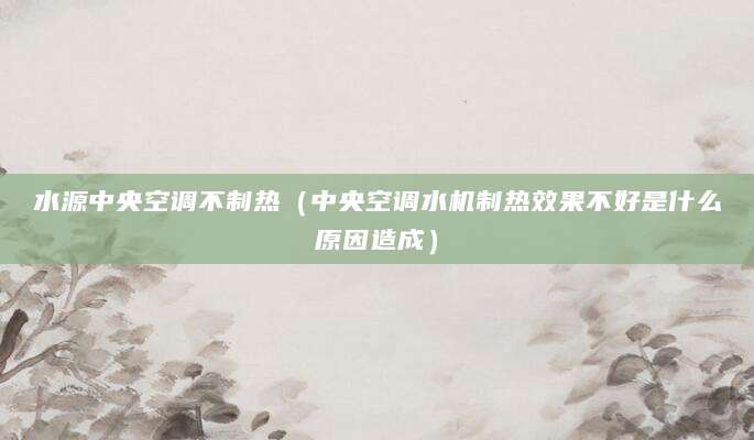 水源中央空调不制热（中央空调水机制热效果不好是什么原因造成）