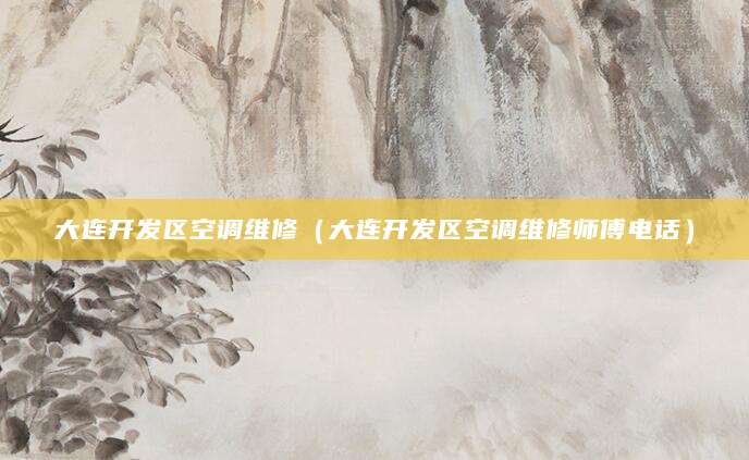 大连开发区空调维修（大连开发区空调维修师傅电话）
