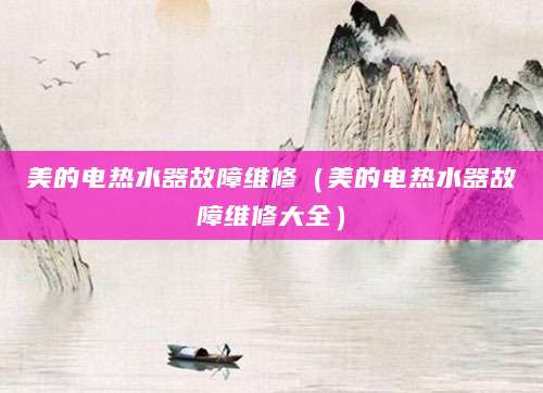 美的电热水器故障维修（美的电热水器故障维修大全）