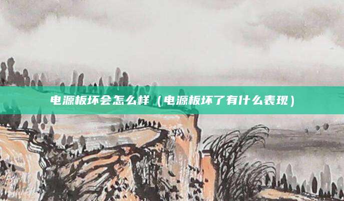 电源板坏会怎么样(电源板坏了有什么表现)