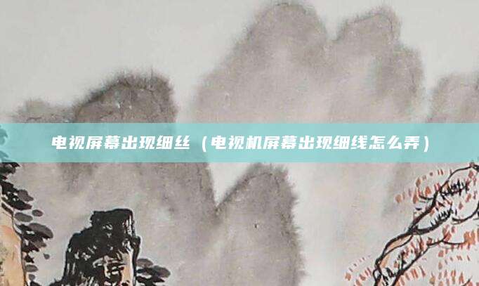 电视屏幕出现细丝（电视机屏幕出现细线怎么弄）