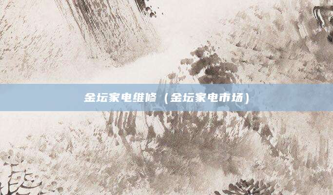 金坛家电维修（金坛家电市场）