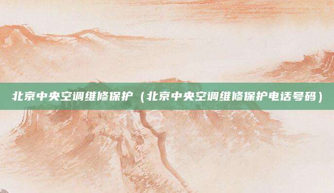 北京中央空调维修保护(北京中央空调维修保护电话号码)