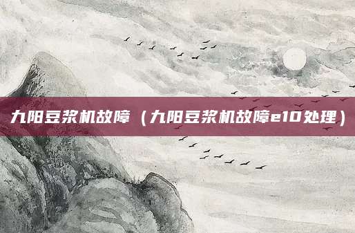 九阳豆浆机故障(九阳豆浆机故障e10处理)