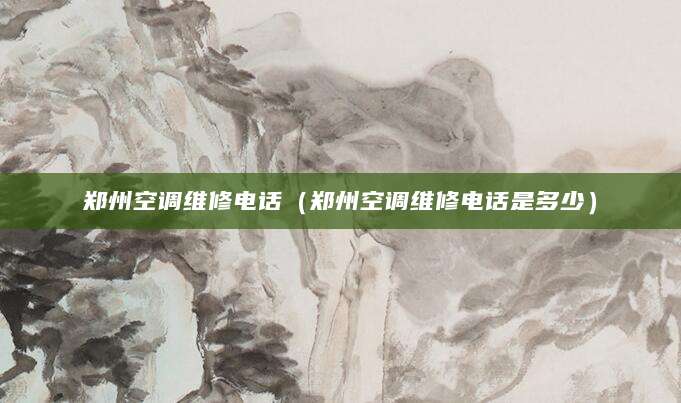 郑州空调维修电话（郑州空调维修电话是多少）