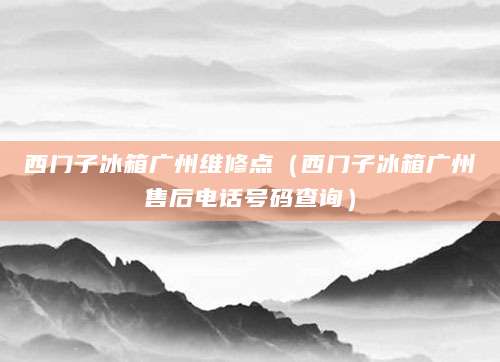 西门子冰箱广州维修点（西门子冰箱广州售后电话号码查询）