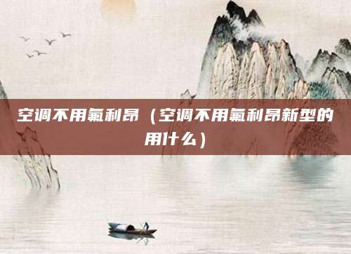 空调不用氟利昂（空调不用氟利昂新型的用什么）