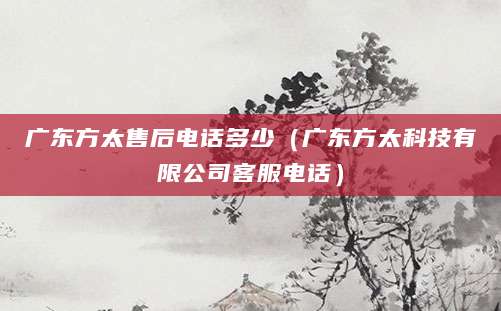 广东方太售后电话多少（广东方太科技有限公司客服电话）