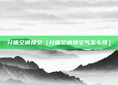 分体空调排空（分体空调排空气怎么排）