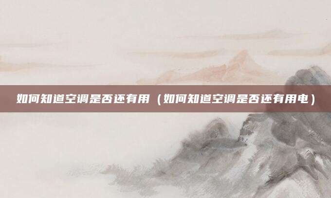 如何知道空调是否还有用（如何知道空调是否还有用电）