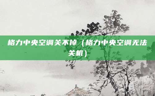 格力中央空调关不掉（格力中央空调无法关机）