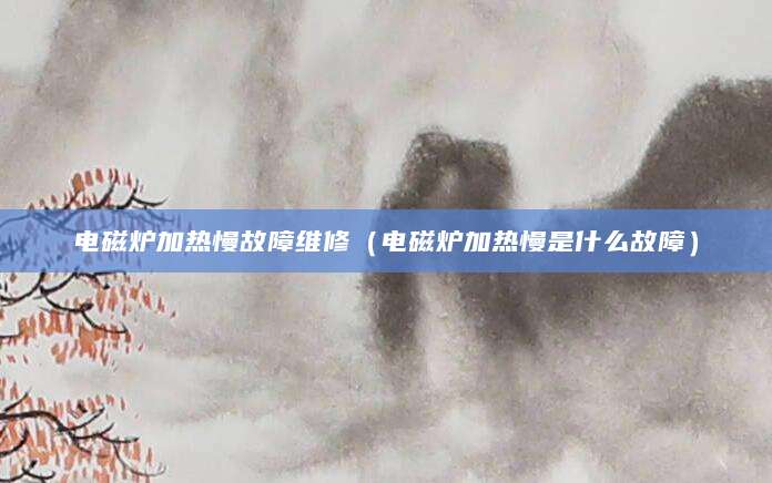 电磁炉加热慢故障维修（电磁炉加热慢是什么故障）
