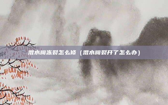 混水阀冻裂怎么修（混水阀裂开了怎么办）