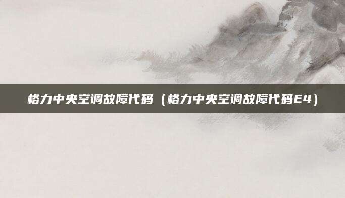 格力中央空调故障代码（格力中央空调故障代码E4）