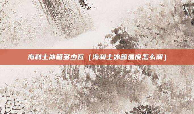 海利士冰箱多少瓦（海利士冰箱温度怎么调）