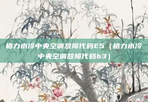 格力水冷中央空调故障代码E5(格力水冷中央空调故障代码b3)