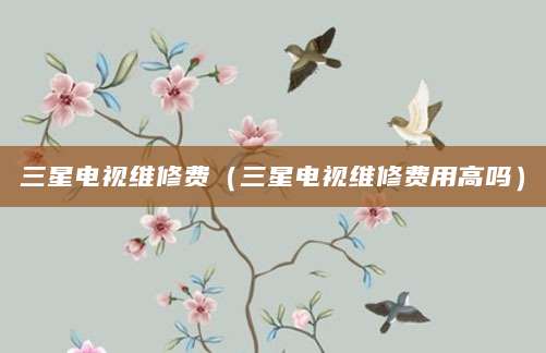 三星电视维修费（三星电视维修费用高吗）