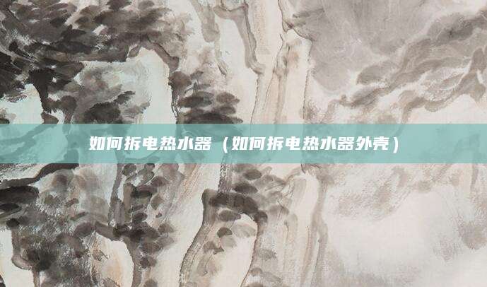 如何拆电热水器（如何拆电热水器外壳）