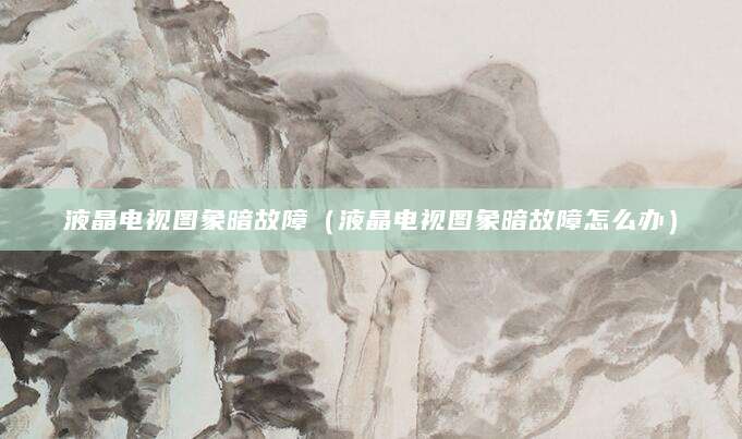 液晶电视图象暗故障（液晶电视图象暗故障怎么办）