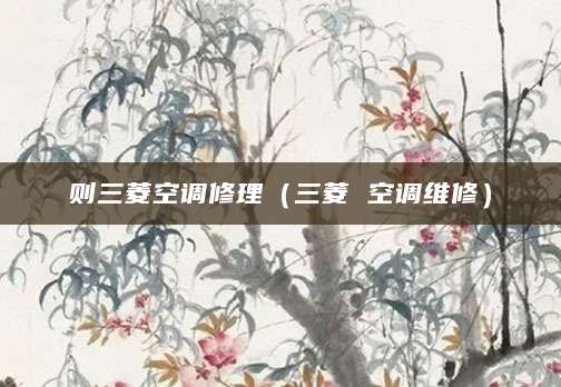 则三菱空调修理（三菱 空调维修）