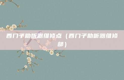 西门子助听器维修点（西门子助听器维修部）