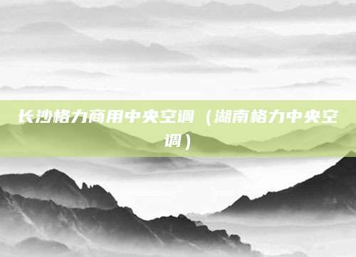 长沙格力商用中央空调（湖南格力中央空调）