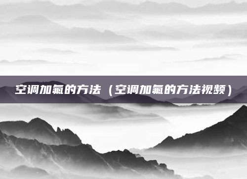 空调加氟的方法（空调加氟的方法视频）
