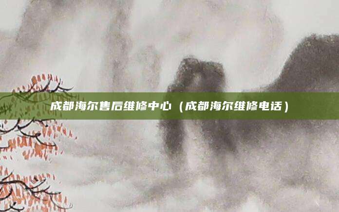 成都海尔售后维修中心（成都海尔维修电话）